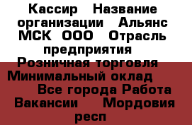 Кассир › Название организации ­ Альянс-МСК, ООО › Отрасль предприятия ­ Розничная торговля › Минимальный оклад ­ 25 000 - Все города Работа » Вакансии   . Мордовия респ.